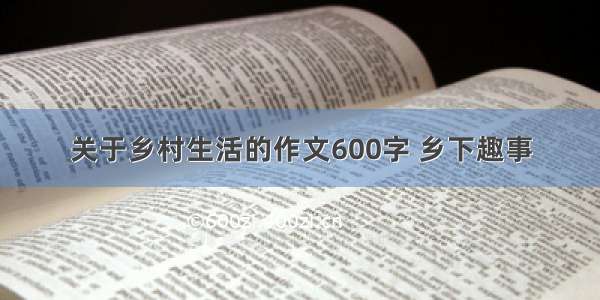 关于乡村生活的作文600字 乡下趣事