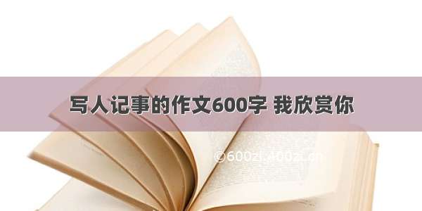 写人记事的作文600字 我欣赏你