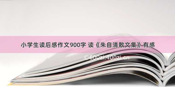 小学生读后感作文900字 读《朱自清散文集》有感