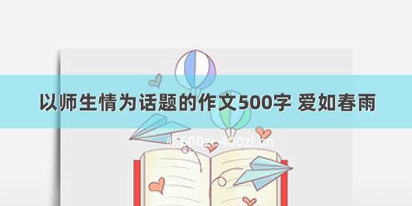 以师生情为话题的作文500字 爱如春雨