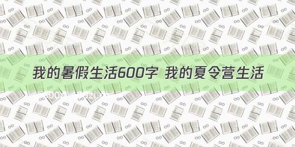 我的暑假生活600字 我的夏令营生活