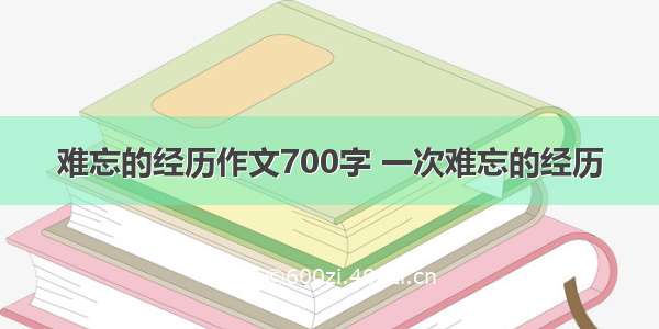 难忘的经历作文700字 一次难忘的经历