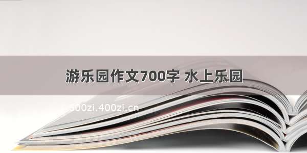 游乐园作文700字 水上乐园