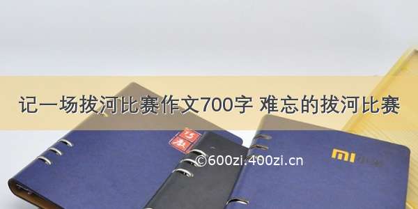 记一场拔河比赛作文700字 难忘的拔河比赛