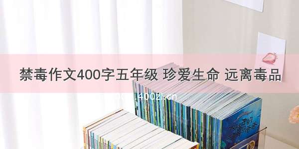 禁毒作文400字五年级 珍爱生命 远离毒品