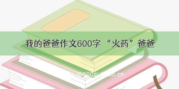 我的爸爸作文600字 “火药”爸爸