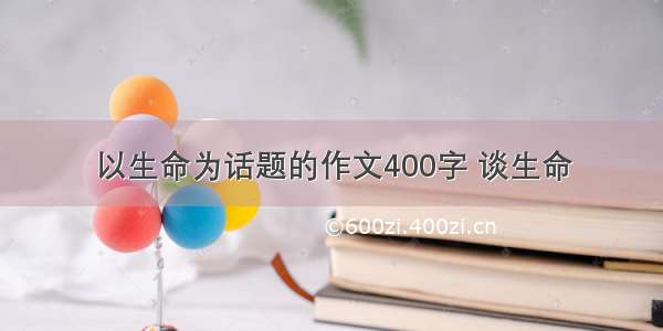 以生命为话题的作文400字 谈生命