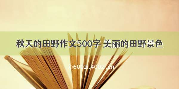 秋天的田野作文500字 美丽的田野景色