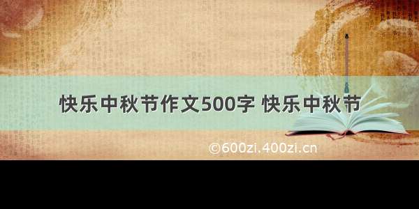 快乐中秋节作文500字 快乐中秋节