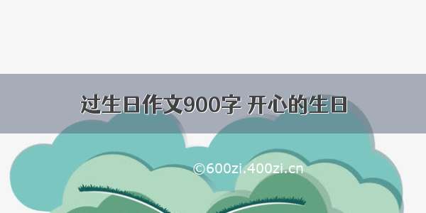 过生日作文900字 开心的生日