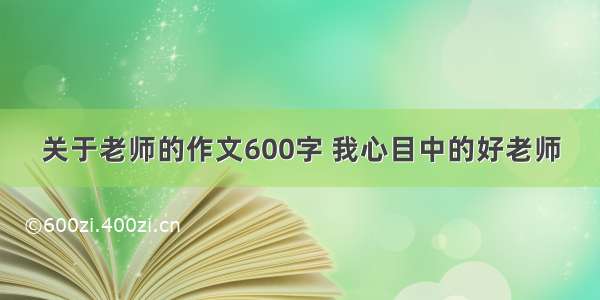 关于老师的作文600字 我心目中的好老师