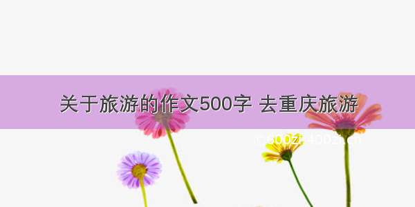 关于旅游的作文500字 去重庆旅游