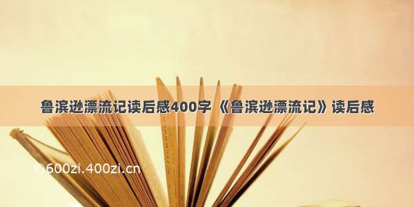 鲁滨逊漂流记读后感400字 《鲁滨逊漂流记》读后感