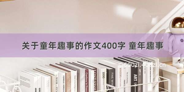 关于童年趣事的作文400字 童年趣事