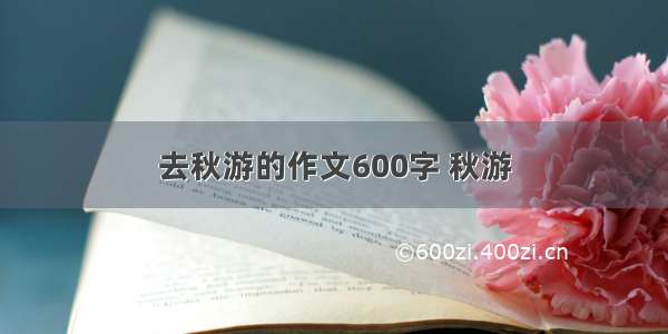 去秋游的作文600字 秋游