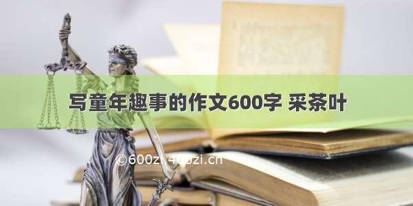 写童年趣事的作文600字 采茶叶