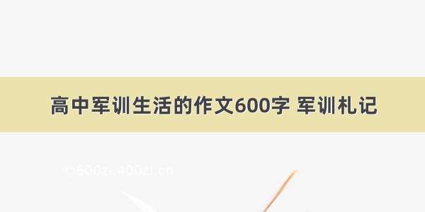 高中军训生活的作文600字 军训札记