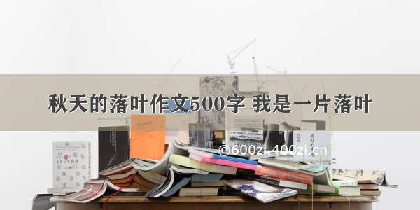 秋天的落叶作文500字 我是一片落叶