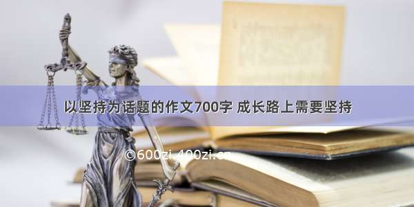 以坚持为话题的作文700字 成长路上需要坚持