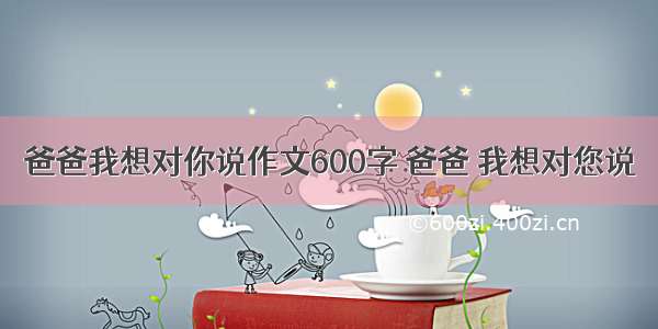 爸爸我想对你说作文600字 爸爸 我想对您说