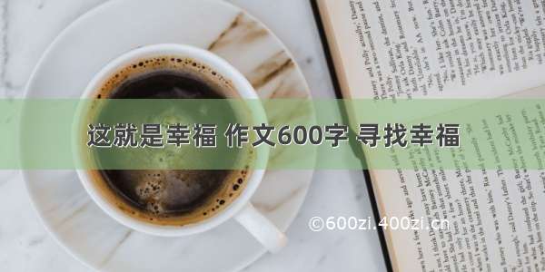 这就是幸福 作文600字 寻找幸福