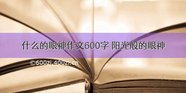 什么的眼神作文600字 阳光般的眼神