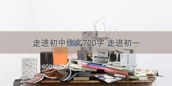 走进初中作文700字 走进初一