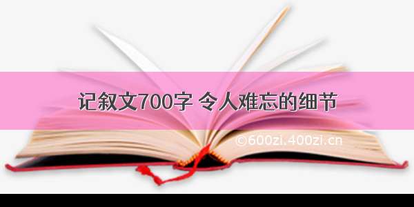 记叙文700字 令人难忘的细节