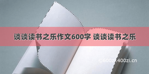 谈谈读书之乐作文600字 谈谈读书之乐