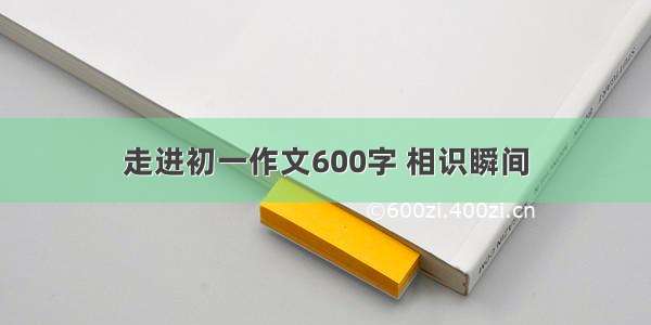 走进初一作文600字 相识瞬间