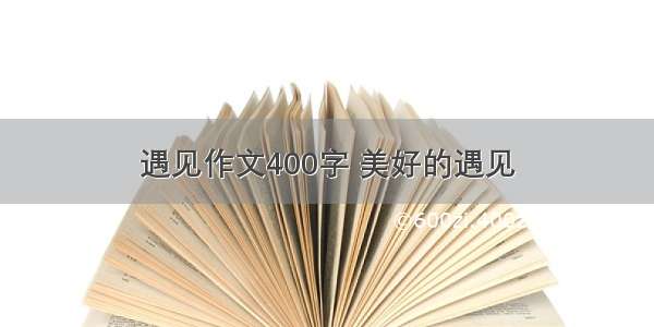 遇见作文400字 美好的遇见