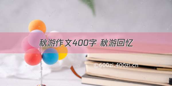 秋游作文400字 秋游回忆