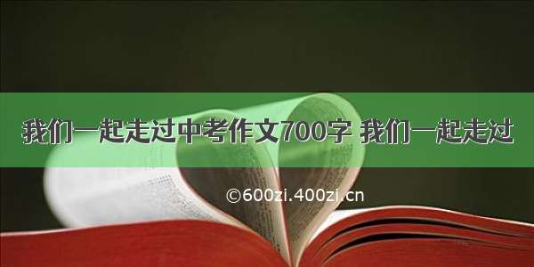 我们一起走过中考作文700字 我们一起走过