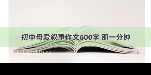 初中母爱叙事作文600字 那一分钟