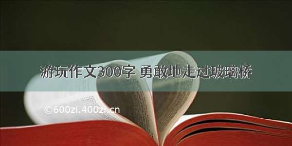 游玩作文300字 勇敢地走过玻璃桥