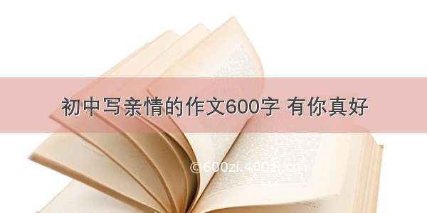 初中写亲情的作文600字 有你真好