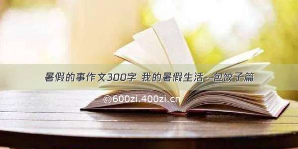 暑假的事作文300字 我的暑假生活--包饺子篇