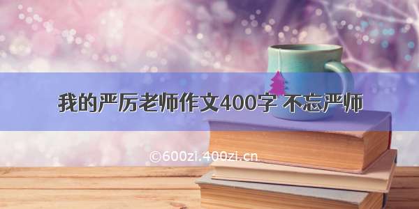 我的严厉老师作文400字 不忘严师