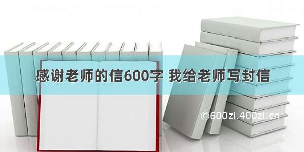 感谢老师的信600字 我给老师写封信