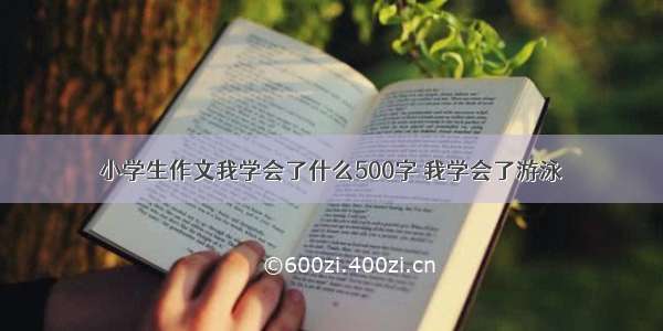 小学生作文我学会了什么500字 我学会了游泳