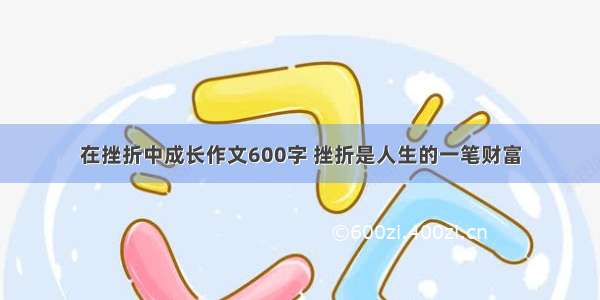 在挫折中成长作文600字 挫折是人生的一笔财富