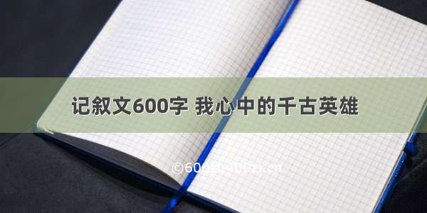 记叙文600字 我心中的千古英雄