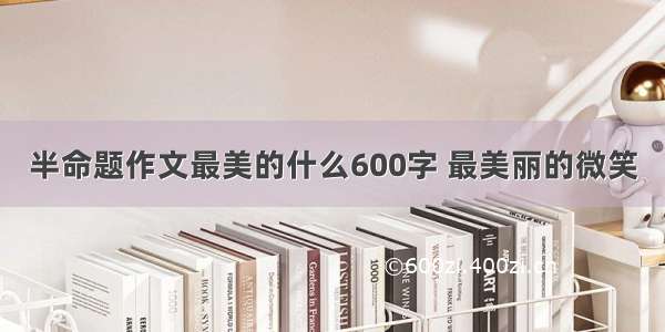 半命题作文最美的什么600字 最美丽的微笑