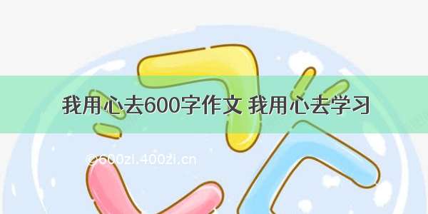 我用心去600字作文 我用心去学习