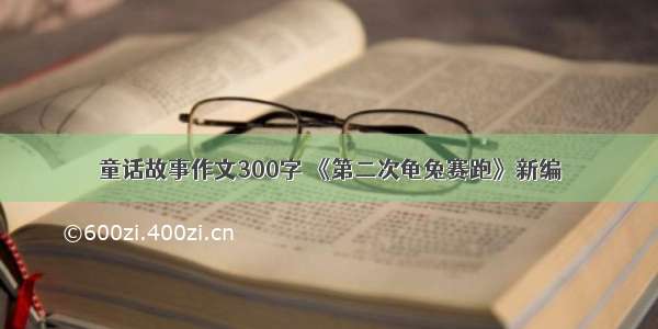 童话故事作文300字 《第二次龟兔赛跑》新编