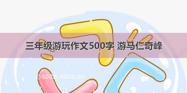 三年级游玩作文500字 游马仁奇峰