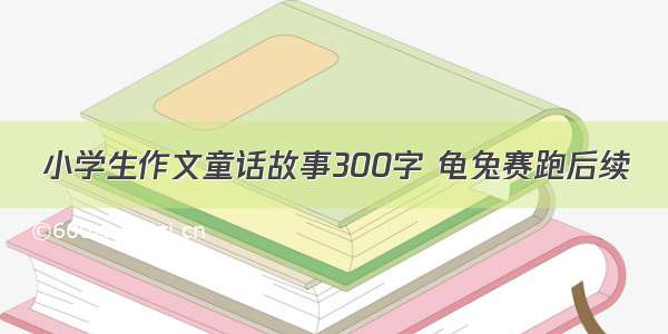 小学生作文童话故事300字 龟兔赛跑后续