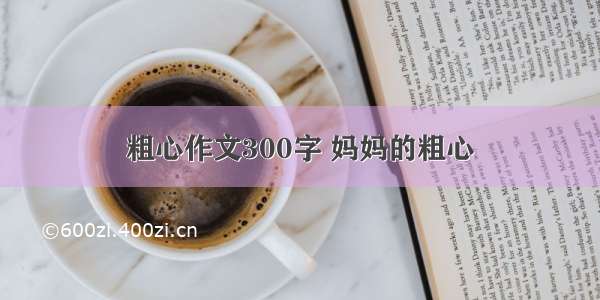 粗心作文300字 妈妈的粗心