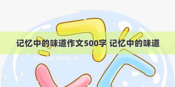 记忆中的味道作文500字 记忆中的味道