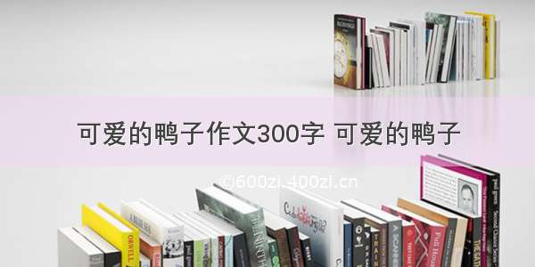 可爱的鸭子作文300字 可爱的鸭子